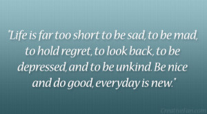 Life is far too short to be sad, to be mad, to hold regret, to look ...