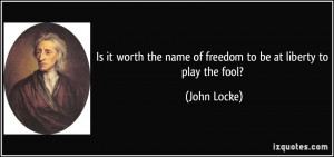 ... the name of freedom to be at liberty to play the fool? - John Locke