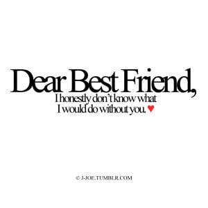 Dear Best Friend,I honestly don’t know what I would do without you ...