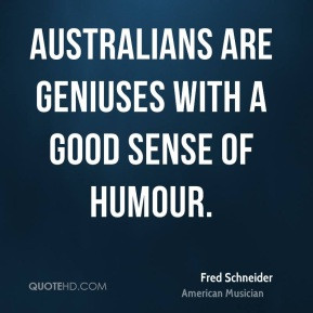 Fred Schneider - Australians are geniuses with a good sense of humour.