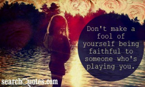 Don't make a fool of yourself being faithful to someone who's playing ...