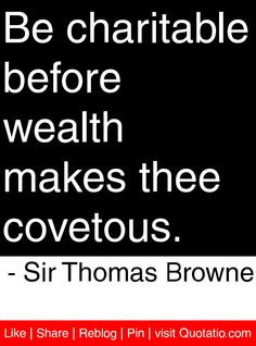 ... wealth makes thee covetous. - Sir Thomas Browne #quotes #quotations