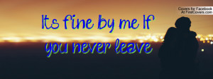 Its fine by me, If you never leave Profile Facebook Covers