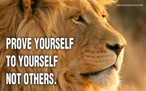 Prove yourself to yourself not others.