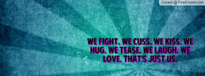 We fight. We cuss. We kiss. We hug. We tease. We laugh. We love. That ...