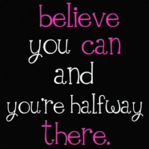 Believe you can and you're halfway there.....