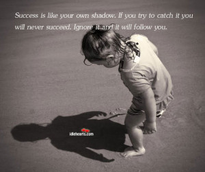 Success is like your own shadow. If you try to catch it you will never ...
