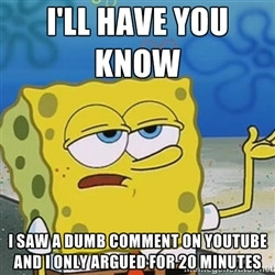 ll have you know Spongebob - i'll have you know I SAW A dumb COMMENT ...