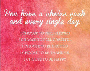 You have a choice each and every single day. I choose to feel blessed ...