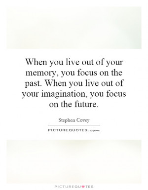you live out of your memory, you focus on the past. When you live out ...