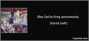 Obey God by living spontaneously. - Patrick Swift