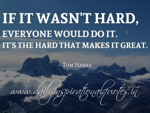 ... everyone would do it. It’s the hard that makes it great. ~ Tom Hanks