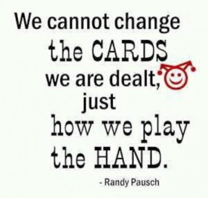 We cannot change the cards we are dealt, just how we play the hand.