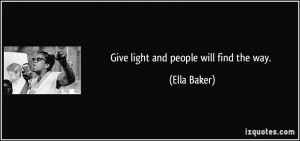 Give light and people will find the way. - Ella Baker