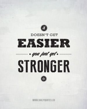 It Doesn’t Get Easier, You Just Get Stronger.
