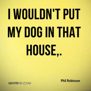 Wouldn’t Put My Dog In That House. - Phil Robinson
