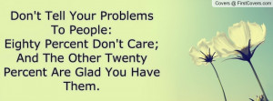 Don't Tell Your Problems To People:Eighty Percent Don't Care; And The ...