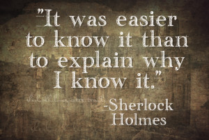 It was easier to know it than to explain why I know it.” –Sherlock ...