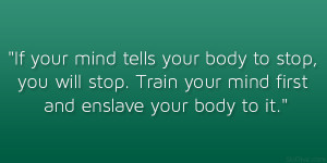 If your mind tells your body to stop, you will stop. Train your mind ...