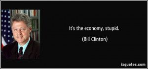 It's the economy, stupid. - Bill Clinton