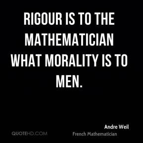Andre Weil - Rigour is to the mathematician what morality is to men.