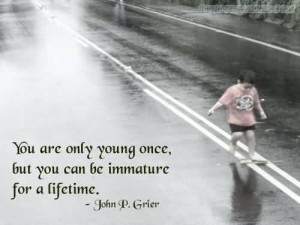 ... Only Young Once, But You Can Be Immature For A Lifetime-John P. Grier