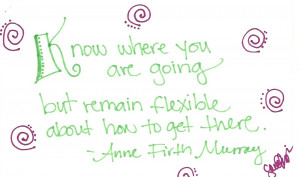 Know where you are going but remain flexible about how to get there.