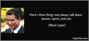... things men always talk about - women, sports, and cars. - Mario Lopez