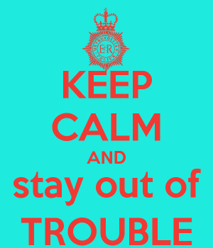 KEEP CALM AND stay out of TROUBLE