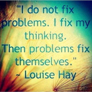 do not fix problems. I fix my thinking. The problems fix themselves ...