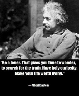 Be a loner. That gives you time to wonder, to search for the truth ...