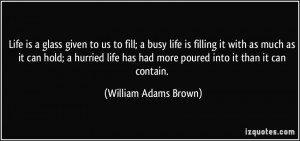 Life is a glass given to us to fill; a busy life is filling it with as ...