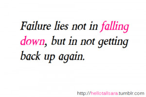 Failure lies not in falling down, but in not getting back up again.