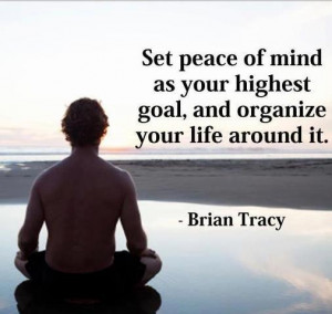 ... peace of mind as your highest goal,and organize your life around it
