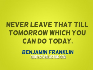 Never leave that till tomorrow which you can do today. - Benjamin ...