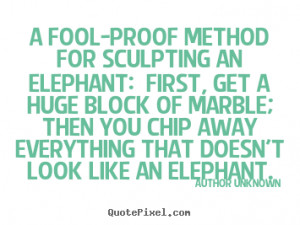 Author Unknown Quotes - A fool-proof method for sculpting an elephant ...