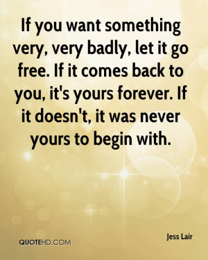 you want something very, very badly, let it go free. If it comes back ...