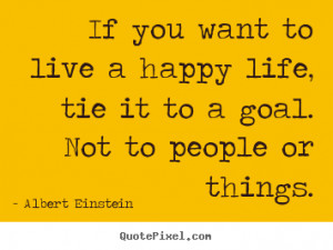 Quotes about life - If you want to live a happy life, tie it to a goal ...