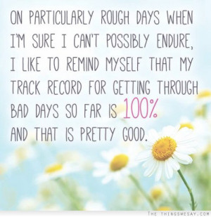 ... that my track record for getting through bad days so far is 100%