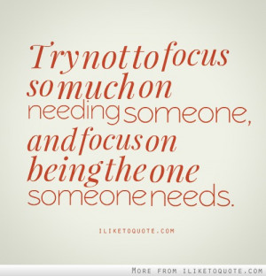 Try not to focus so much on needing someone, and focus on being the ...