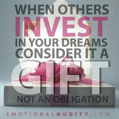 When others invest in your dream, consider it a GIFT not an obligation ...