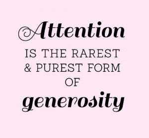 Attention is the rarest & purest form of generosity
