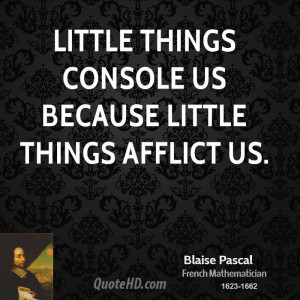 Little things console us because little things afflict us.