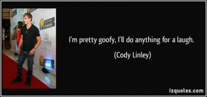 pretty goofy, I'll do anything for a laugh. - Cody Linley