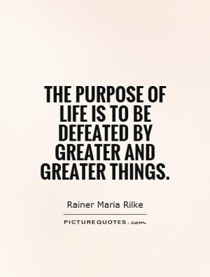The purpose of life is to be defeated by greater and greater things ...