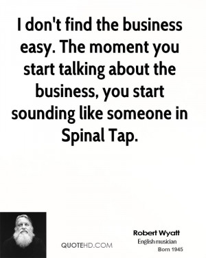 ... about the business, you start sounding like someone in Spinal Tap