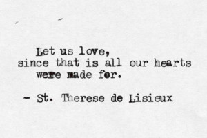 ... , since that is all our hearts were made for. St Therese de Lisieux