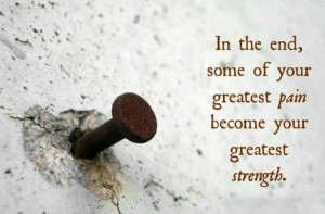 In the end, some of your greatest pains, become your greatest ...