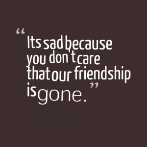 Quotes Picture: its sad because you don't care that our friendship is ...