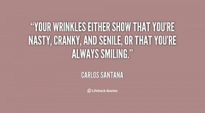 Your wrinkles either show that you're nasty, cranky, and senile, or ...